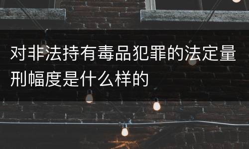 对非法持有毒品犯罪的法定量刑幅度是什么样的
