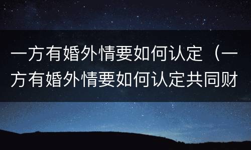 一方有婚外情要如何认定（一方有婚外情要如何认定共同财产）
