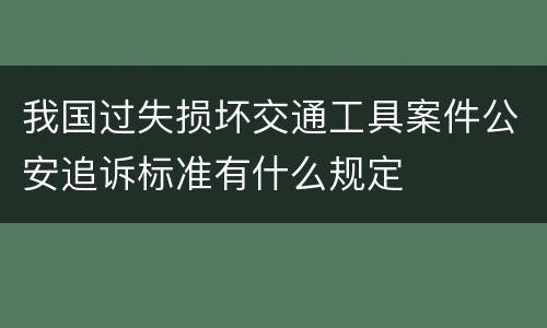 我国过失损坏交通工具案件公安追诉标准有什么规定