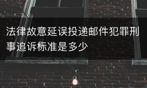 法律故意延误投递邮件犯罪刑事追诉标准是多少