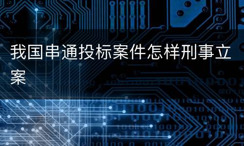 我国串通投标案件怎样刑事立案