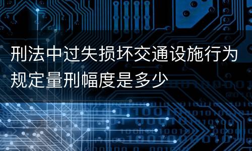 刑法中过失损坏交通设施行为规定量刑幅度是多少