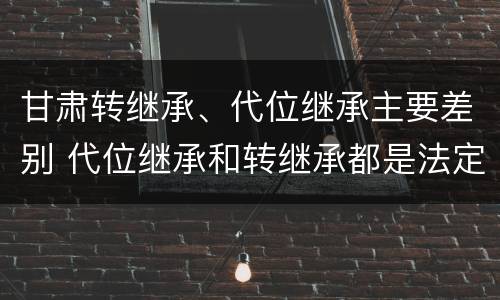 甘肃转继承、代位继承主要差别 代位继承和转继承都是法定继承