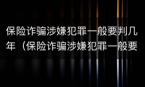 保险诈骗涉嫌犯罪一般要判几年（保险诈骗涉嫌犯罪一般要判几年呢）
