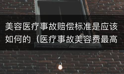 美容医疗事故赔偿标准是应该如何的（医疗事故美容费最高赔偿标准）