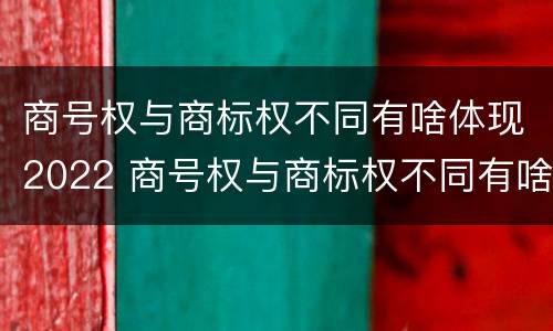 商号权与商标权不同有啥体现2022 商号权与商标权不同有啥体现2022年的