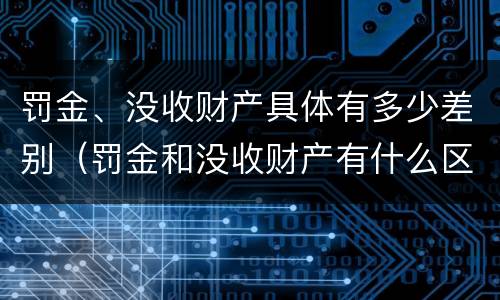 罚金、没收财产具体有多少差别（罚金和没收财产有什么区别）