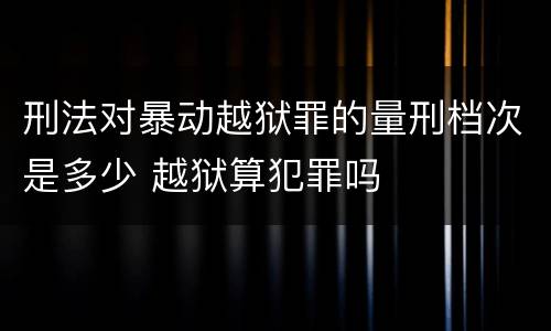 刑法对暴动越狱罪的量刑档次是多少 越狱算犯罪吗