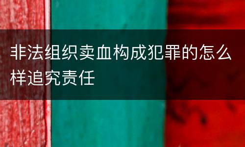非法组织卖血构成犯罪的怎么样追究责任