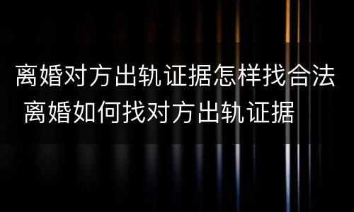 离婚对方出轨证据怎样找合法 离婚如何找对方出轨证据