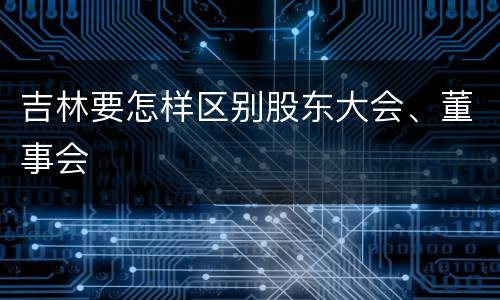 吉林要怎样区别股东大会、董事会