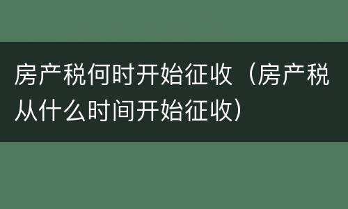 房产税何时开始征收（房产税从什么时间开始征收）