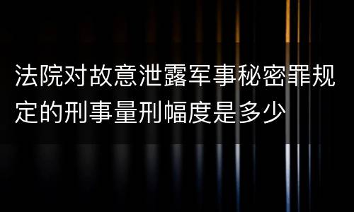 法院对故意泄露军事秘密罪规定的刑事量刑幅度是多少