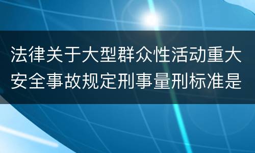 法律关于大型群众性活动重大安全事故规定刑事量刑标准是多少