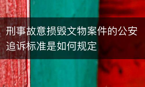 刑事故意损毁文物案件的公安追诉标准是如何规定
