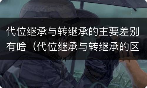 代位继承与转继承的主要差别有啥（代位继承与转继承的区别有哪些?）