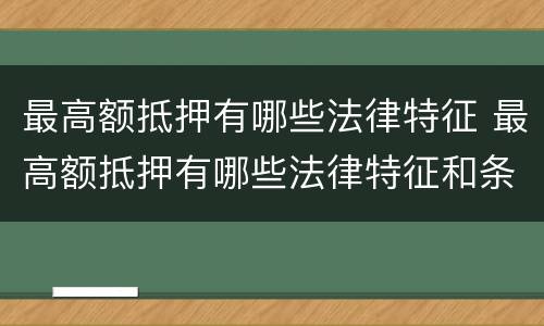 最高额抵押有哪些法律特征 最高额抵押有哪些法律特征和条件