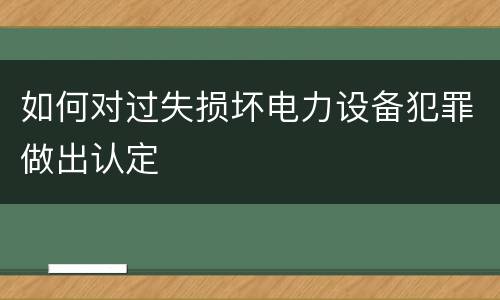 如何对过失损坏电力设备犯罪做出认定