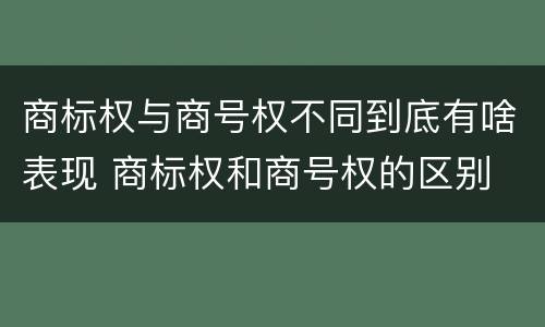 商标权与商号权不同到底有啥表现 商标权和商号权的区别