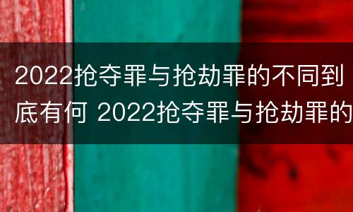 2022抢夺罪与抢劫罪的不同到底有何 2022抢夺罪与抢劫罪的不同到底有何区别