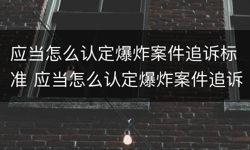 应当怎么认定爆炸案件追诉标准 应当怎么认定爆炸案件追诉标准呢