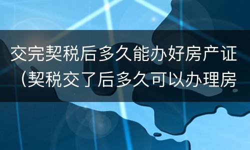 交完契税后多久能办好房产证（契税交了后多久可以办理房产证?）