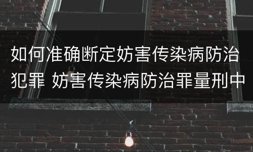 如何准确断定妨害传染病防治犯罪 妨害传染病防治罪量刑中的后果特别严重怎么认定