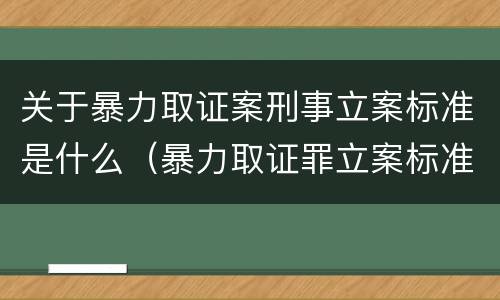 关于暴力取证案刑事立案标准是什么（暴力取证罪立案标准）