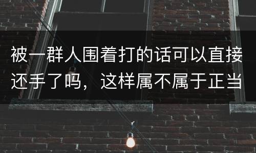 被一群人围着打的话可以直接还手了吗，这样属不属于正当防卫