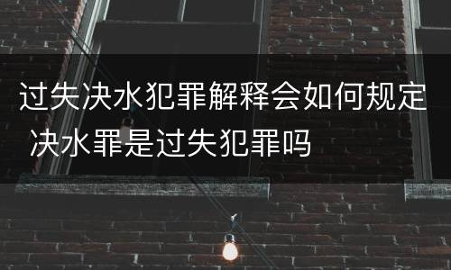 过失决水犯罪解释会如何规定 决水罪是过失犯罪吗