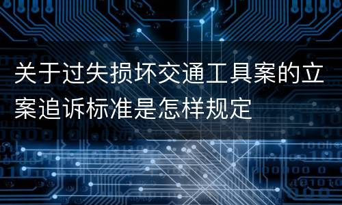 关于过失损坏交通工具案的立案追诉标准是怎样规定