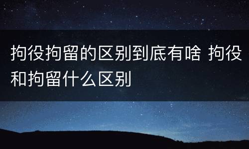 拘役拘留的区别到底有啥 拘役和拘留什么区别