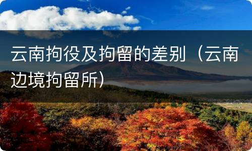 云南拘役及拘留的差别（云南边境拘留所）