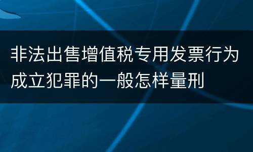 非法出售增值税专用发票行为成立犯罪的一般怎样量刑