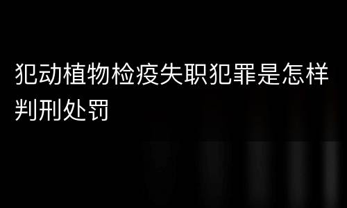犯动植物检疫失职犯罪是怎样判刑处罚