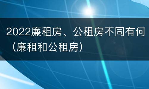 2022廉租房、公租房不同有何（廉租和公租房）