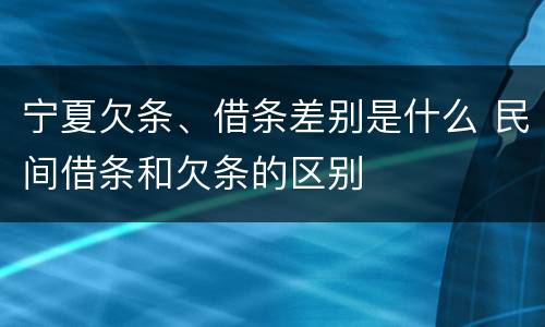 宁夏欠条、借条差别是什么 民间借条和欠条的区别