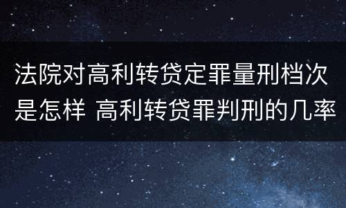 法院对高利转贷定罪量刑档次是怎样 高利转贷罪判刑的几率大吗