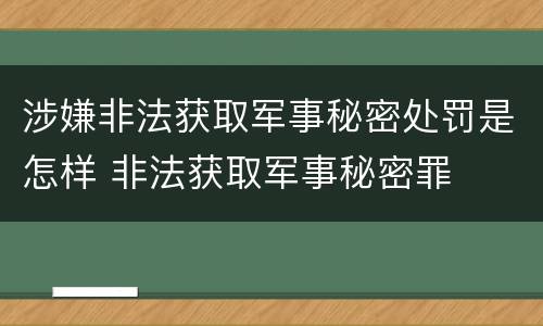 涉嫌非法获取军事秘密处罚是怎样 非法获取军事秘密罪