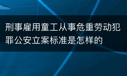 刑事雇用童工从事危重劳动犯罪公安立案标准是怎样的