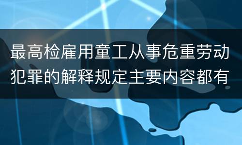 最高检雇用童工从事危重劳动犯罪的解释规定主要内容都有哪些