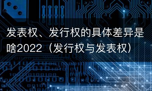 发表权、发行权的具体差异是啥2022（发行权与发表权）