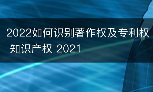 2022如何识别著作权及专利权 知识产权 2021