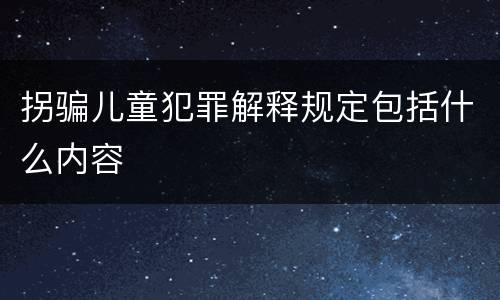 拐骗儿童犯罪解释规定包括什么内容