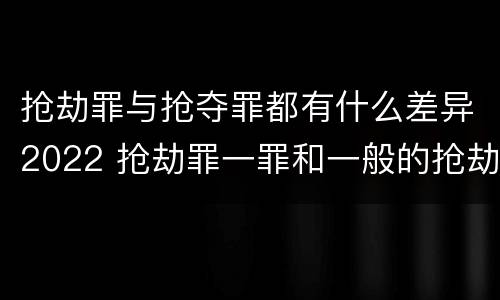 抢劫罪与抢夺罪都有什么差异2022 抢劫罪一罪和一般的抢劫罪