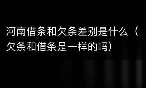 河南借条和欠条差别是什么（欠条和借条是一样的吗）