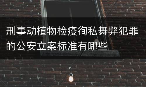 刑事动植物检疫徇私舞弊犯罪的公安立案标准有哪些