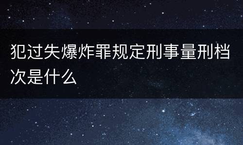 犯过失爆炸罪规定刑事量刑档次是什么
