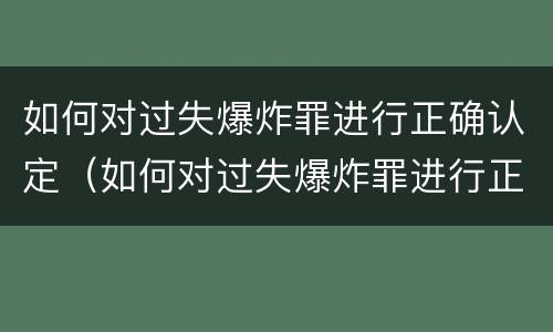 如何对过失爆炸罪进行正确认定（如何对过失爆炸罪进行正确认定和处罚）