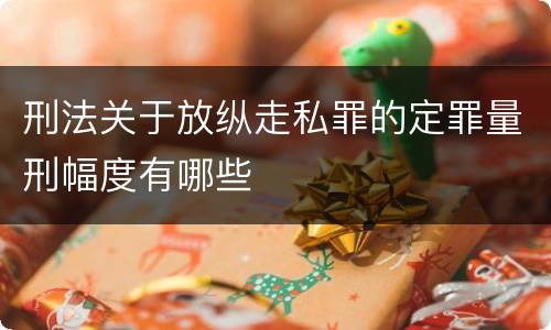 刑法关于放纵走私罪的定罪量刑幅度有哪些